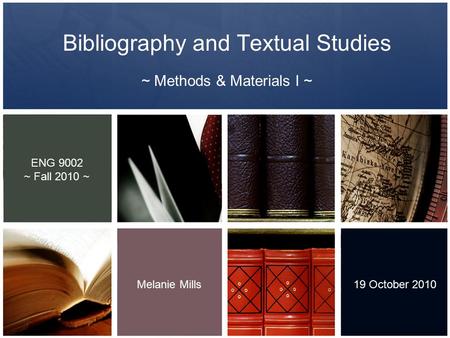 Bibliography and Textual Studies ~ Methods & Materials I ~ Melanie Mills 19 October 2010 ENG 9002 ~ Fall 2010 ~