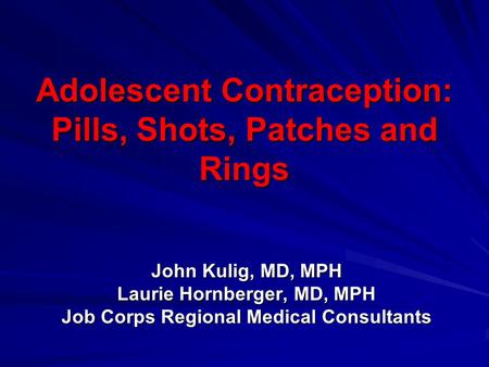 Adolescent Contraception: Pills, Shots, Patches and Rings John Kulig, MD, MPH Laurie Hornberger, MD, MPH Job Corps Regional Medical Consultants.