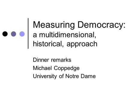 Measuring Democracy: a multidimensional, historical, approach Dinner remarks Michael Coppedge University of Notre Dame.