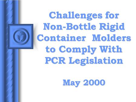 Challenges for Non-Bottle Rigid Container Molders to Comply With PCR Legislation May 2000.