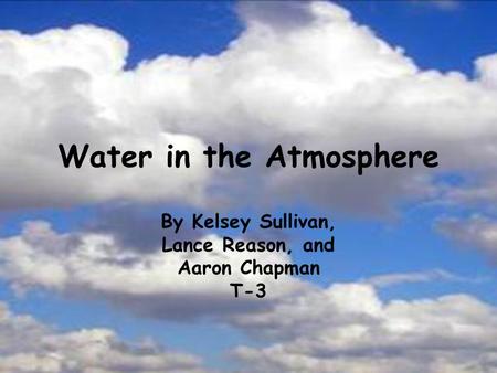 Water in the Atmosphere By Kelsey Sullivan, Lance Reason, and Aaron Chapman T-3.