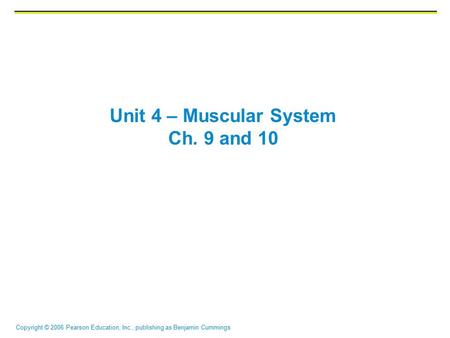 Copyright © 2006 Pearson Education, Inc., publishing as Benjamin Cummings Unit 4 – Muscular System Ch. 9 and 10.