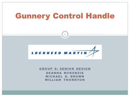 GROUP 9: SENIOR DESIGN DEANNA MCKENZIE MICHAEL D. BROWN WILLIAM THORNTON Gunnery Control Handle 1.