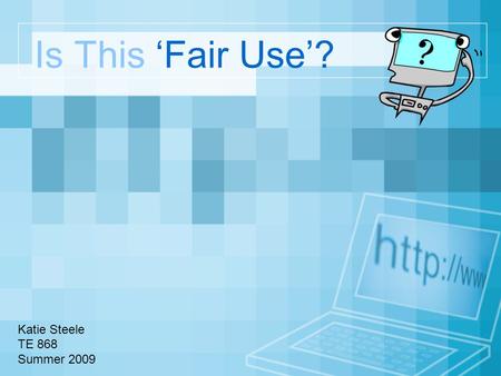 Is This ‘Fair Use’? Katie Steele TE 868 Summer 2009.