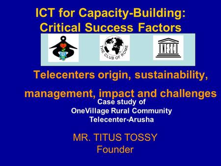 ICT for Capacity-Building: Critical Success Factors Telecenters origin, sustainability, management, impact and challenges MR. TITUS TOSSY Founder Case.