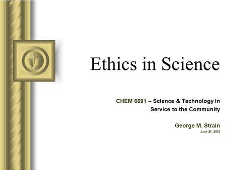 Ethics in Science CHEM 6691 – Science & Technology in Service to the Community George M. Strain June 27, 2003.