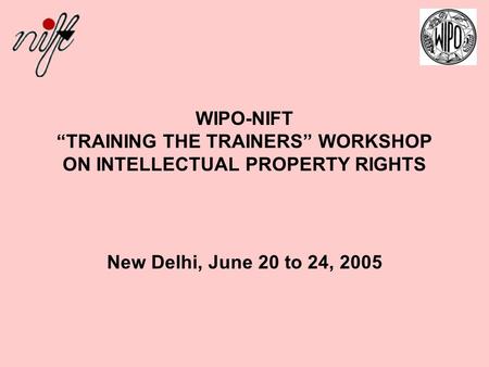 WIPO-NIFT “TRAINING THE TRAINERS” WORKSHOP ON INTELLECTUAL PROPERTY RIGHTS New Delhi, June 20 to 24, 2005.