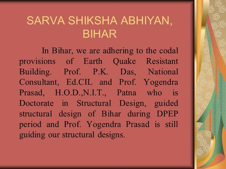 SARVA SHIKSHA ABHIYAN, BIHAR In Bihar, we are adhering to the codal provisions of Earth Quake Resistant Building. Prof. P.K. Das, National Consultant,