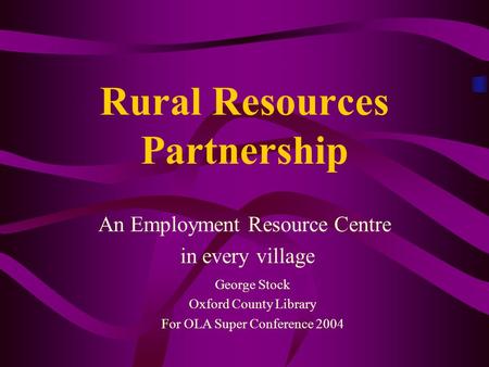 Rural Resources Partnership An Employment Resource Centre in every village George Stock Oxford County Library For OLA Super Conference 2004.