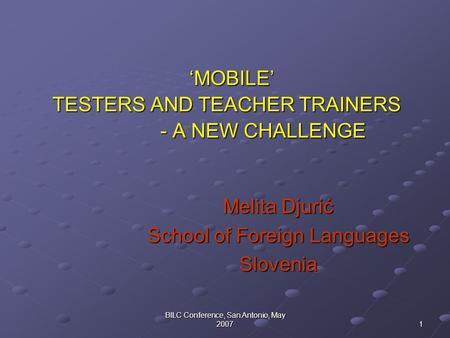 BILC Conference, San Antonio, May 2007 1 ‘MOBILE’ TESTERS AND TEACHER TRAINERS - A NEW CHALLENGE ‘MOBILE’ TESTERS AND TEACHER TRAINERS - A NEW CHALLENGE.