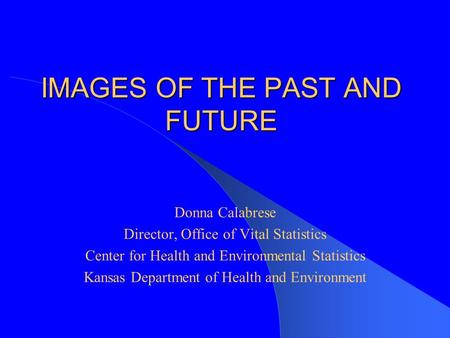 IMAGES OF THE PAST AND FUTURE Donna Calabrese Director, Office of Vital Statistics Center for Health and Environmental Statistics Kansas Department of.