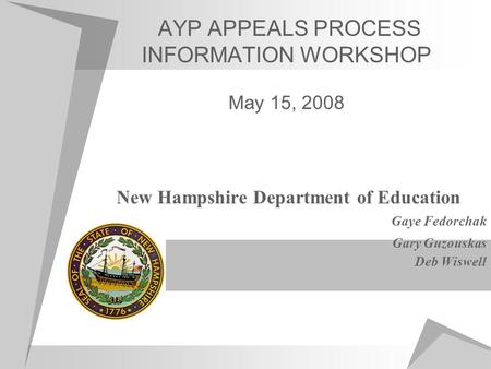 AYP APPEALS PROCESS INFORMATION WORKSHOP May 15, 2008 New Hampshire Department of Education Gaye Fedorchak Gary Guzouskas Deb Wiswell.