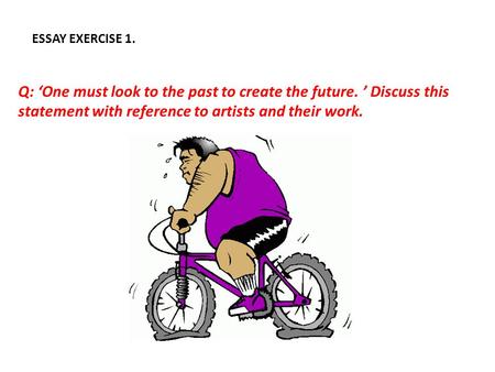 ESSAY EXERCISE 1. Q: ‘One must look to the past to create the future. ’ Discuss this statement with reference to artists and their work.