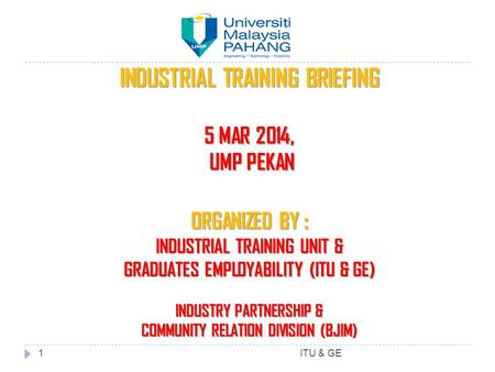 INDUSTRIAL TRAINING BRIEFING 5 MAR 2014, UMP PEKAN UMP PEKAN ORGANIZED BY : INDUSTRIAL TRAINING UNIT & GRADUATES EMPLOYABILITY (ITU & GE) INDUSTRY PARTNERSHIP.