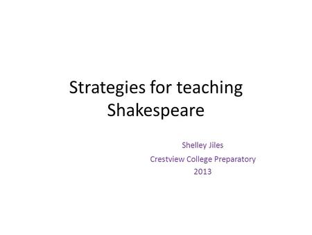 Strategies for teaching Shakespeare Shelley Jiles Crestview College Preparatory 2013.