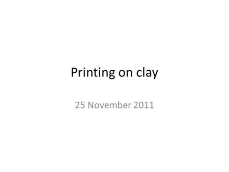 Printing on clay 25 November 2011. Why print? Drawing and graphic quality Historical references Text Found images Complex surfaces Memories Narrative.