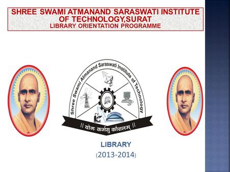 LIBRARY ( 2013-2014 ) SHREE SWAMI ATMANAND SARASWATI INSTITUTE OF TECHNOLOGY,SURAT LIBRARY ORIENTATION PROGRAMME.