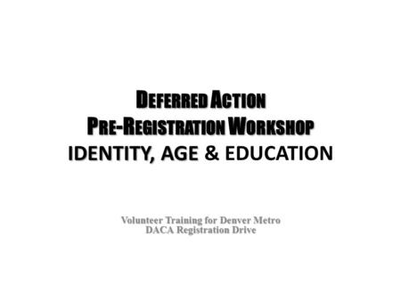 D EFERRED A CTION P RE -R EGISTRATION W ORKSHOP IDENTITY, AGE D EFERRED A CTION P RE -R EGISTRATION W ORKSHOP IDENTITY, AGE & EDUCATION Volunteer Training.