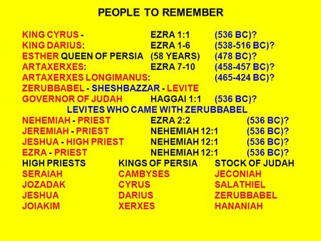 PEOPLE TO REMEMBER KING CYRUS -EZRA 1:1(536 BC)? KING DARIUS:EZRA 1-6(538-516 BC)? ESTHER QUEEN OF PERSIA(58 YEARS)(478 BC)? ARTAXERXES:EZRA 7-10(458-457.