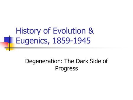 History of Evolution & Eugenics, 1859-1945 Degeneration: The Dark Side of Progress.