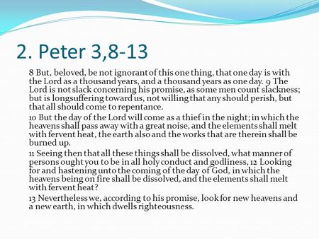 2. Peter 3,8-13 8 But, beloved, be not ignorant of this one thing, that one day is with the Lord as a thousand years, and a thousand years as one day.