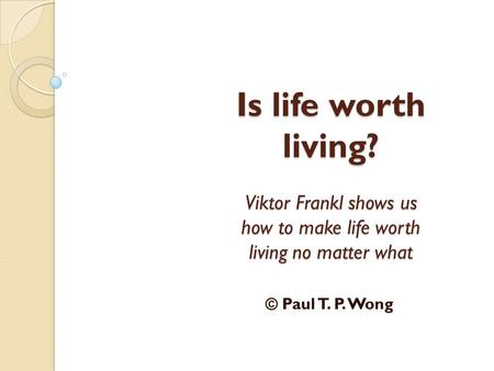 Is life worth living? Viktor Frankl shows us how to make life worth living no matter what © Paul T. P. Wong.