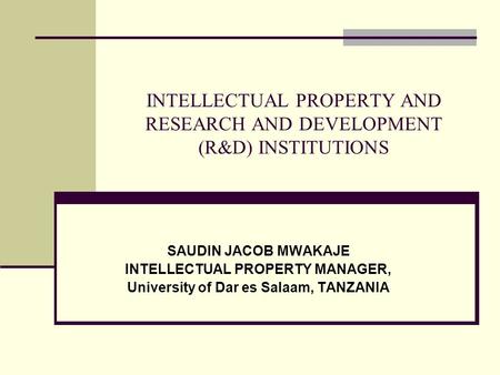 INTELLECTUAL PROPERTY AND RESEARCH AND DEVELOPMENT (R&D) INSTITUTIONS SAUDIN JACOB MWAKAJE INTELLECTUAL PROPERTY MANAGER, University of Dar es Salaam,