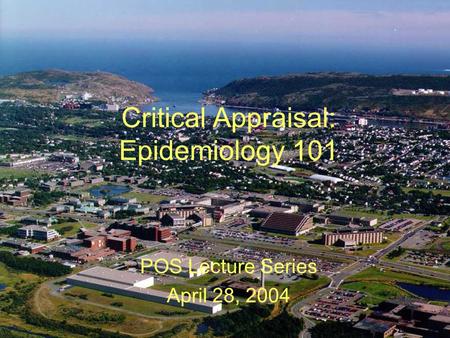 Critical Appraisal: Epidemiology 101 POS Lecture Series April 28, 2004.