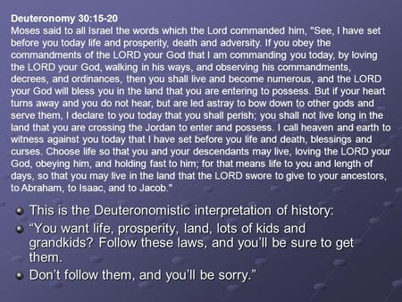 This is the Deuteronomistic interpretation of history: “You want life, prosperity, land, lots of kids and grandkids? Follow these laws, and you’ll be sure.