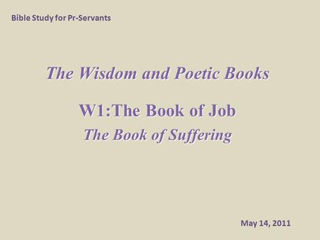 The Wisdom and Poetic Books W1:The Book of Job The Book of Suffering Bible Study for Pr-Servants May 14, 2011.