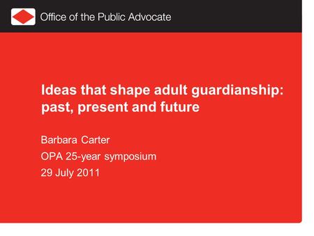 Ideas that shape adult guardianship: past, present and future Barbara Carter OPA 25-year symposium 29 July 2011.