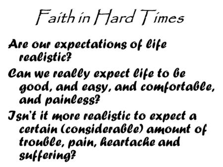 Are our expectations of life realistic? Can we really expect life to be good, and easy, and comfortable, and painless? Isn’t it more realistic to expect.