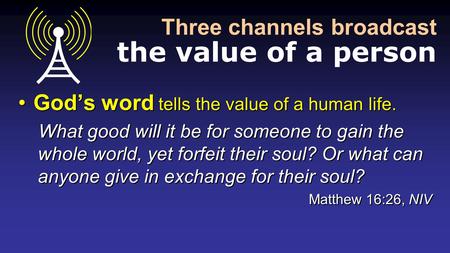 Three channels broadcast the value of a person God’s word tells the value of a human life. What good will it be for someone to gain the whole world, yet.