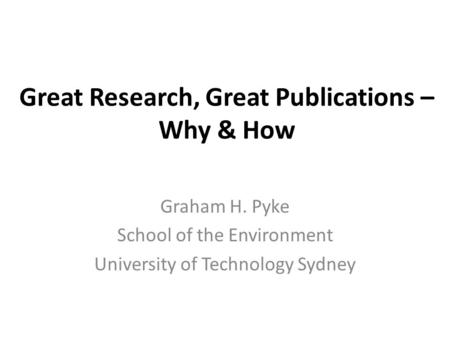 Great Research, Great Publications – Why & How Graham H. Pyke School of the Environment University of Technology Sydney.