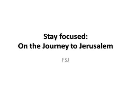 Stay focused: On the Journey to Jerusalem FSJ. Announcing the Journey The Mount of Transfiguration “They [Moses and Elijah] appeared in glorious splendor.