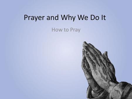 Prayer and Why We Do It How to Pray.