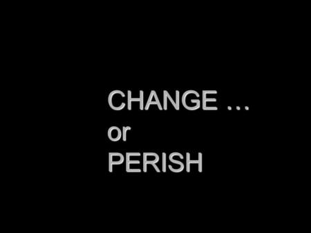 CHANGE … or PERISH. Think for a while, if we don’t CHANGE ………. OUR FOOD - EVERYTIME, OUR FOOD - EVERYTIME, EVERYDAY ? OUR CLOTHES & STYLE - EVERYTIME,