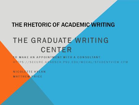 THE RHETORIC OF ACADEMIC WRITING THE GRADUATE WRITING CENTER TO MAKE AN APPOINTMENT WITH A CONSULTANT: HTTPS://SECURE.GRADSCH.PSU.EDU/WCCAL/STUDENTVIEW.CFM.