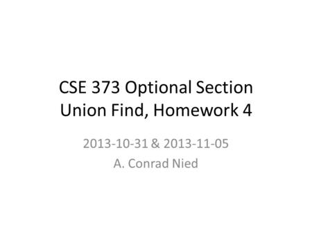 CSE 373 Optional Section Union Find, Homework 4 2013-10-31 & 2013-11-05 A. Conrad Nied.