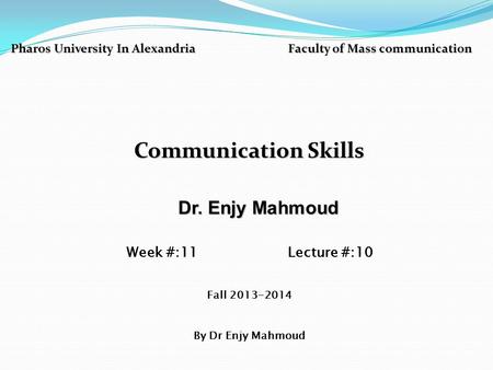 Pharos University In Alexandria Faculty of Mass communication Communication Skills Dr. Enjy Mahmoud Dr. Enjy Mahmoud Week #:11 Lecture #:10 Fall 2013-2014.