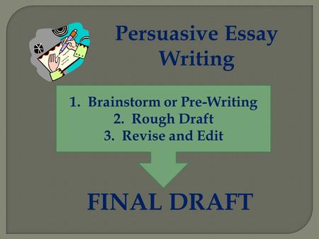 Persuasive Essay Writing 1.Brainstorm or Pre-Writing 2.Rough Draft 3.Revise and Edit FINAL DRAFT.