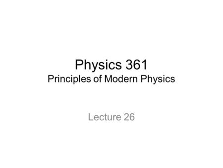 Physics 361 Principles of Modern Physics Lecture 26.