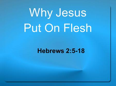 Why Jesus Put On Flesh Hebrews 2:5-18. “For He has not put the world to come, of which we speak, in subjection to angels. But one testified in a certain.