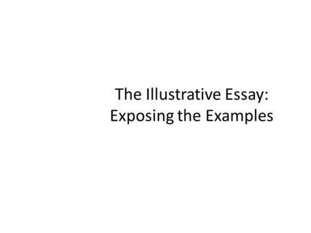 The Illustrative Essay: Exposing the Examples. What is an Illustrative Essay? Often used to clarify a concept or a situation Often used to prove a quotations.