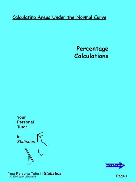 Your Personal Tutor in Statistics © 2004 Jack Lubowsky Page 1 Calculating Areas Under the Normal Curve Percentage Calculations Your Personal Tutor in Statistics.