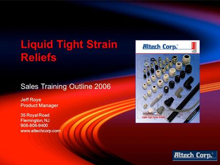 Sales Training Outline 2006 Jeff Roye Product Manager Liquid Tight Strain Reliefs 35 Royal Road Flemington, NJ 908-806-9400 www.altechcorp.com.