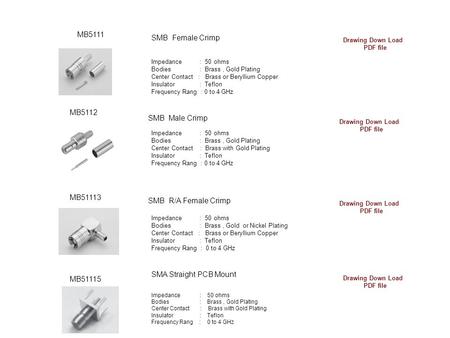 Impedance : 50 ohms Bodies : Brass, Gold Plating Center Contact : Brass or Beryllium Copper Insulator : Teflon Frequency Rang : 0 to 4 GHz MB5111 SMB Female.