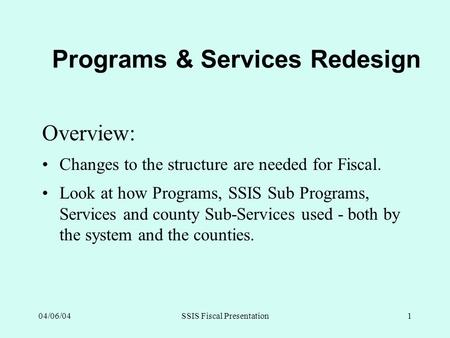 04/06/04SSIS Fiscal Presentation1 Programs & Services Redesign Overview: Changes to the structure are needed for Fiscal. Look at how Programs, SSIS Sub.