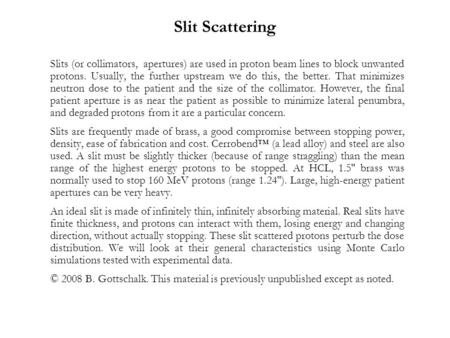 Slit Scattering Slits (or collimators, apertures) are used in proton beam lines to block unwanted protons. Usually, the further upstream we do this, the.