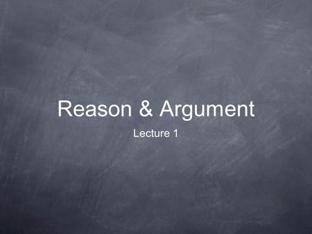 Reason & Argument Lecture 1.